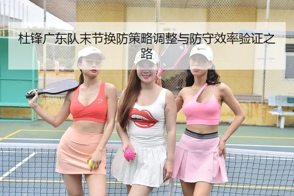 杜锋广东队末节换防策略调整与防守效率验证之路