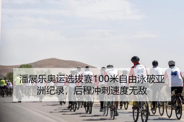 潘展乐奥运选拔赛100米自由泳破亚洲纪录，后程冲刺速度无敌