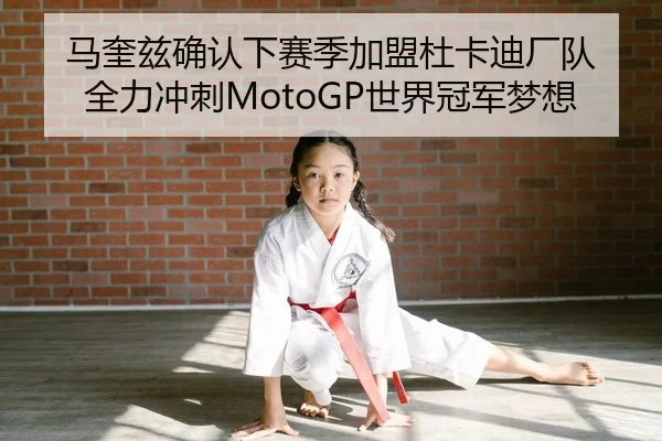 马奎兹确认下赛季加盟杜卡迪厂队 全力冲刺MotoGP世界冠军梦想